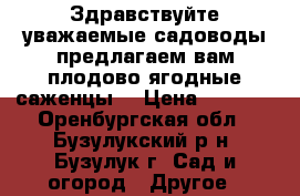 Здравствуйте уважаемые садоводы предлагаем вам плодово ягодные саженцы! › Цена ­ 1 000 - Оренбургская обл., Бузулукский р-н, Бузулук г. Сад и огород » Другое   